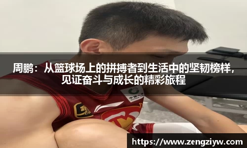 周鹏：从篮球场上的拼搏者到生活中的坚韧榜样，见证奋斗与成长的精彩旅程